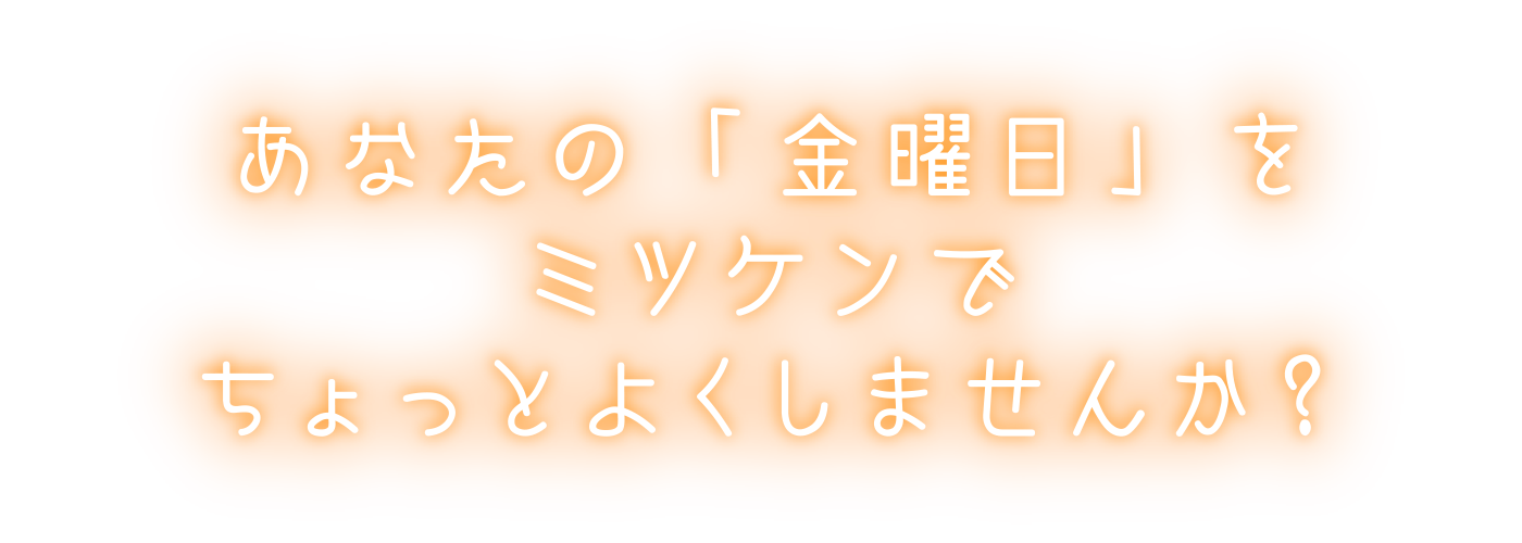 あなたの「金曜日」をミツケンでちょっとよくしませんか？