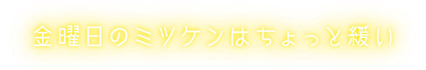 金曜日のミツケンはちょっと緩い