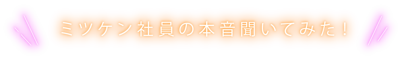 ミツケン社員の本音聞いてみた！